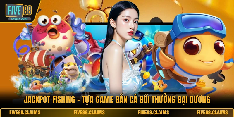 Jackpot Fishing - Tựa Game Bắn Cá Đổi Thưởng Đại Dương