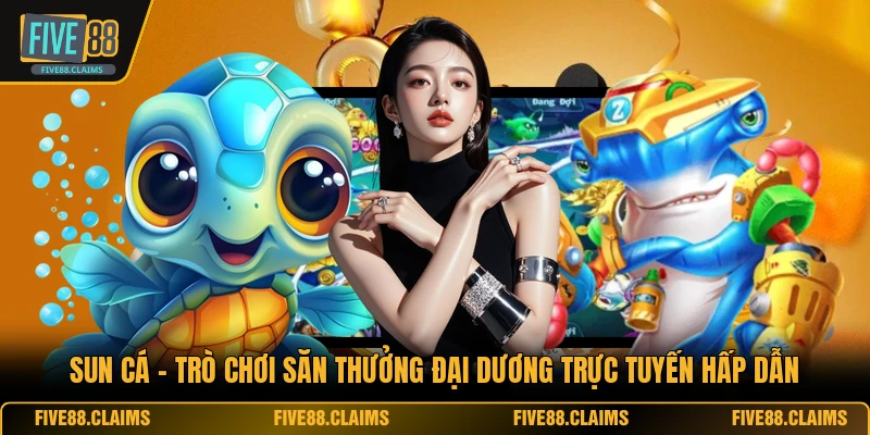 Sun Cá - Trò Chơi Săn Thưởng Đại Dương Trực Tuyến Hấp Dẫn